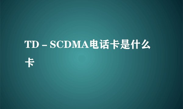 TD－SCDMA电话卡是什么卡