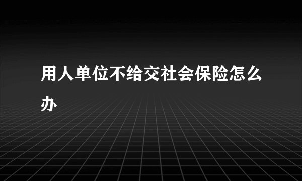 用人单位不给交社会保险怎么办