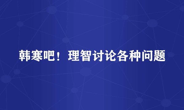 韩寒吧！理智讨论各种问题