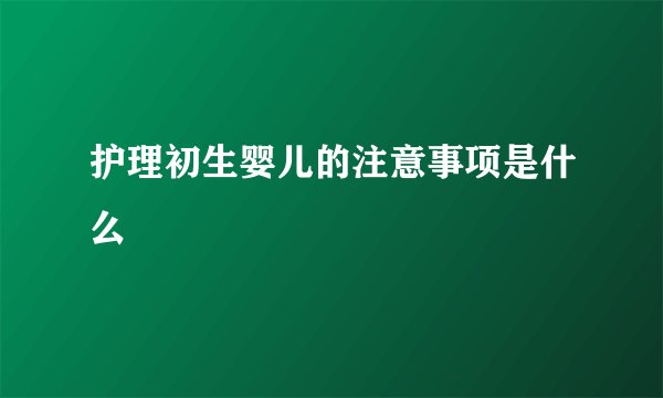 护理初生婴儿的注意事项是什么