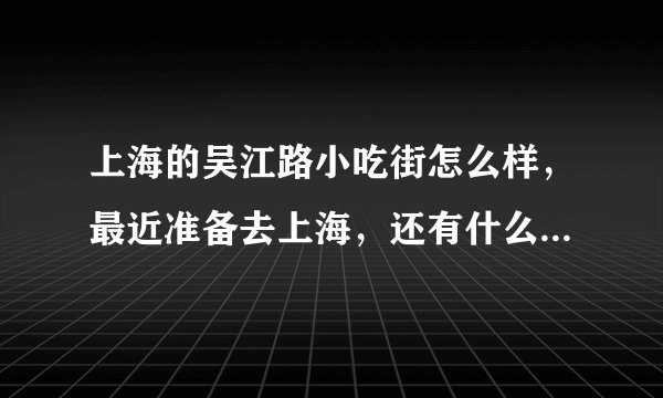 上海的吴江路小吃街怎么样，最近准备去上海，还有什么值得一去的小吃街，求推荐！！