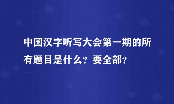 中国汉字听写大会第一期的所有题目是什么？要全部？
