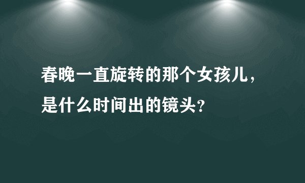 春晚一直旋转的那个女孩儿，是什么时间出的镜头？