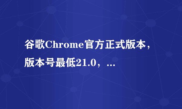 谷歌Chrome官方正式版本，版本号最低21.0，最高24.9.怎么升级