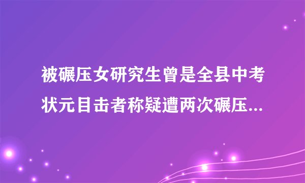 被碾压女研究生曾是全县中考状元目击者称疑遭两次碾压：官方回应