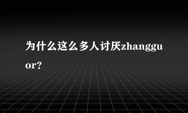 为什么这么多人讨厌zhangguor？