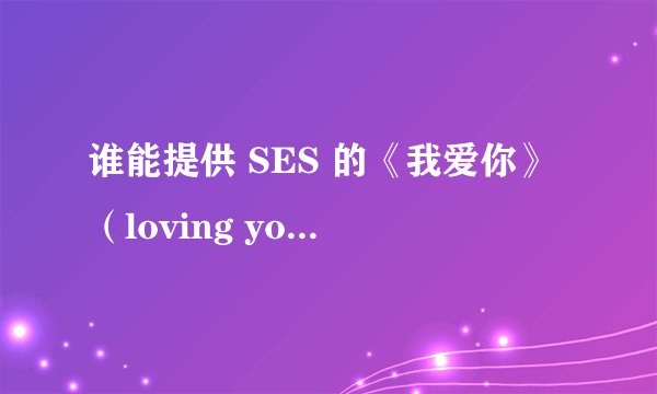 谁能提供 SES 的《我爱你》(loving you)歌曲的中文歌词翻译