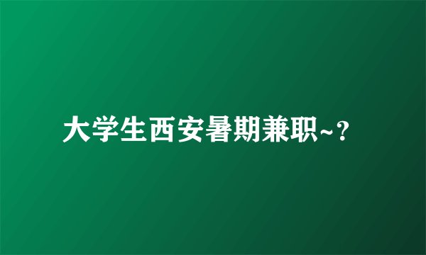 大学生西安暑期兼职~？