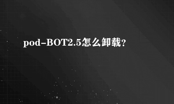 pod-BOT2.5怎么卸载？