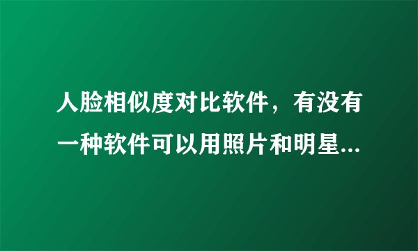 人脸相似度对比软件，有没有一种软件可以用照片和明星们的脸来对比相似度