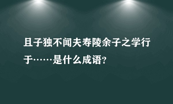 且子独不闻夫寿陵余子之学行于……是什么成语？