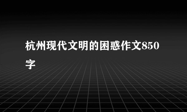 杭州现代文明的困惑作文850字