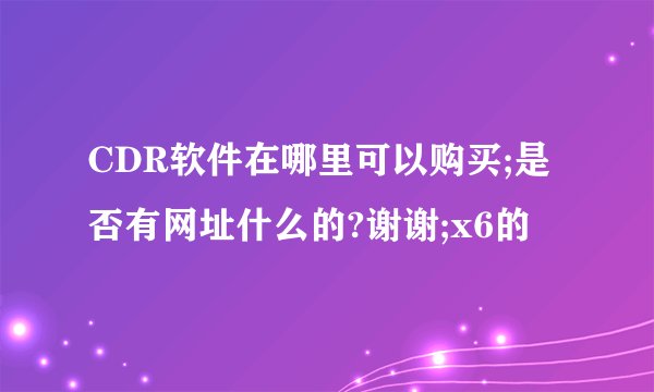 CDR软件在哪里可以购买;是否有网址什么的?谢谢;x6的