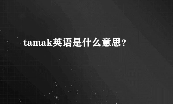 tamak英语是什么意思？