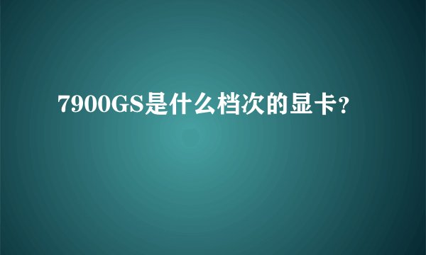 7900GS是什么档次的显卡？
