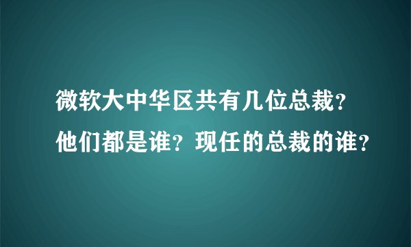 微软大中华区共有几位总裁？他们都是谁？现任的总裁的谁？