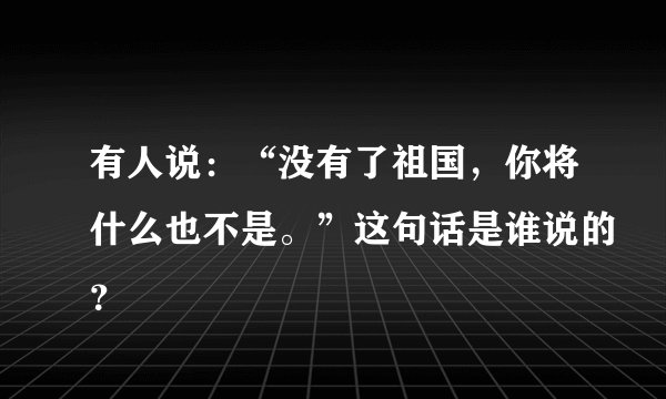 有人说：“没有了祖国，你将什么也不是。”这句话是谁说的？