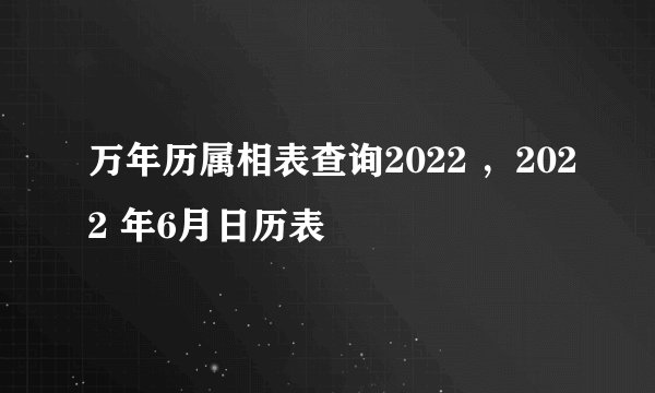 万年历属相表查询2022 ，2022 年6月日历表