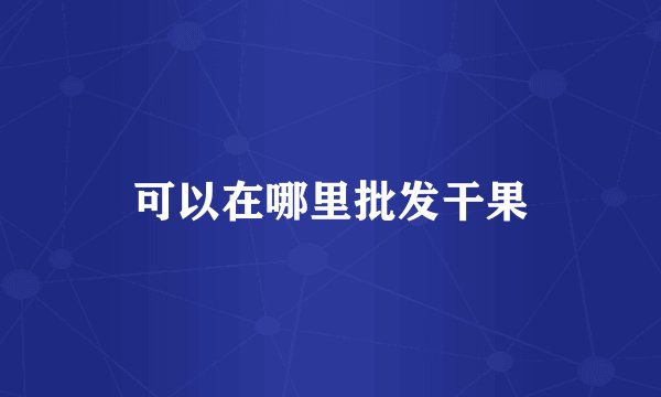 可以在哪里批发干果
