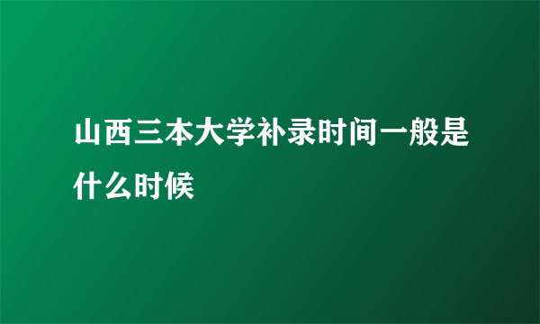 山西三本大学补录时间一般是什么时候
