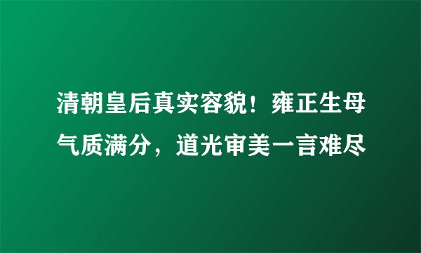 清朝皇后真实容貌!雍正生母气质满分,道光审美一言难尽