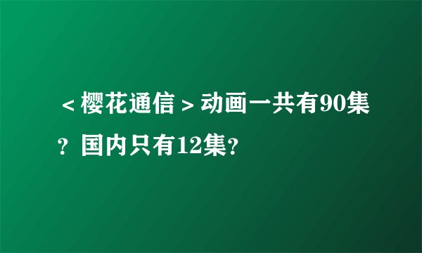 ＜樱花通信＞动画一共有90集？国内只有12集？