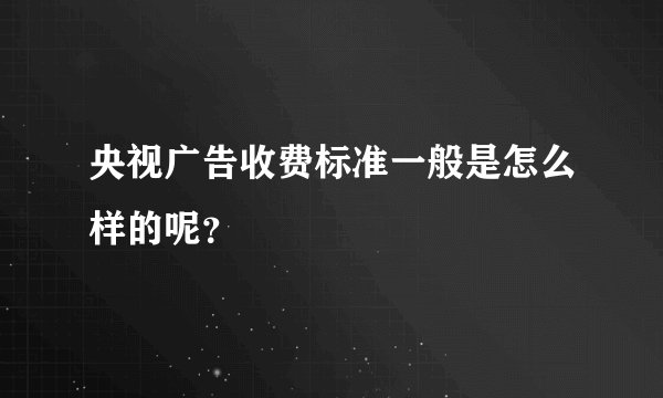 央视广告收费标准一般是怎么样的呢？