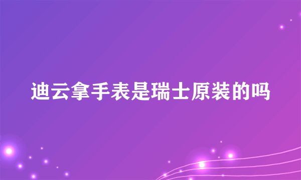 迪云拿手表是瑞士原装的吗