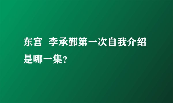 东宫  李承鄞第一次自我介绍是哪一集？