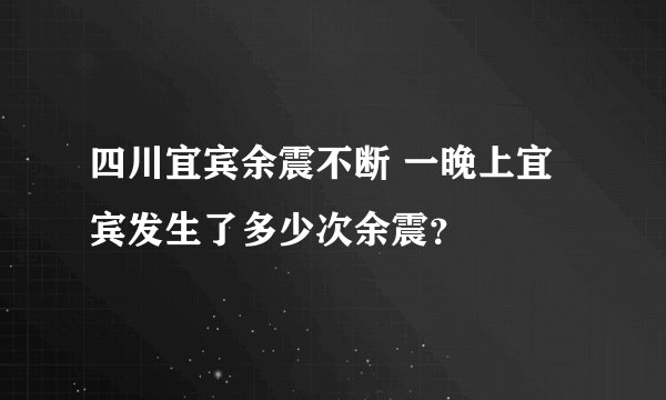 四川宜宾余震不断 一晚上宜宾发生了多少次余震？