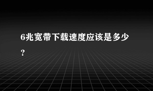 6兆宽带下载速度应该是多少？