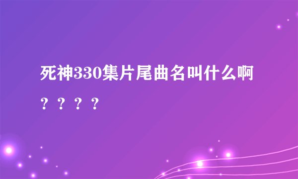 死神330集片尾曲名叫什么啊？？？？