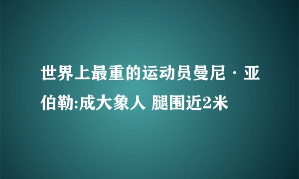 世界上最重的运动员曼尼·亚伯勒:成大象人 腿围近2米