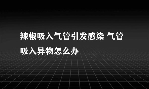 辣椒吸入气管引发感染 气管吸入异物怎么办