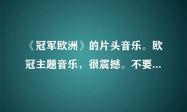 《冠军欧洲》的片头音乐。欧冠主题音乐，很震撼。不要完整版的？