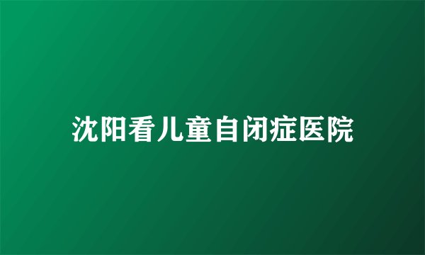 沈阳看儿童自闭症医院