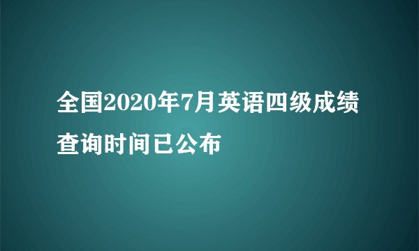 全国2020年7月英语四级成绩查询时间已公布