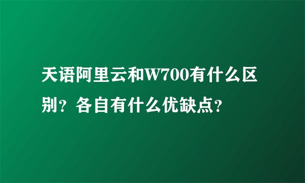 天语阿里云和W700有什么区别？各自有什么优缺点？