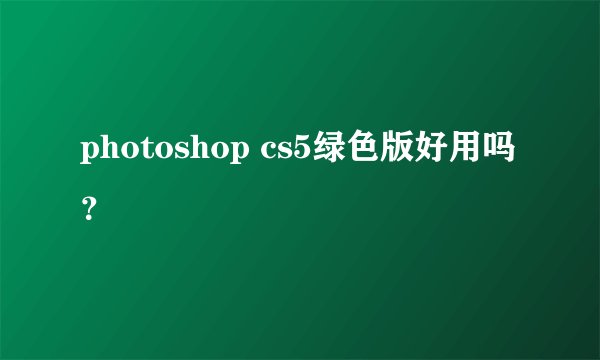 photoshop cs5绿色版好用吗？