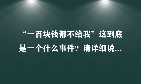 “一百块钱都不给我”这到底是一个什么事件？请详细说明一下好不？