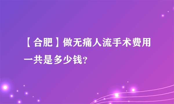 【合肥】做无痛人流手术费用一共是多少钱？