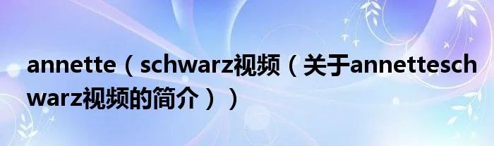 annette(schwarz视频(关于annetteschwarz视频的简介))