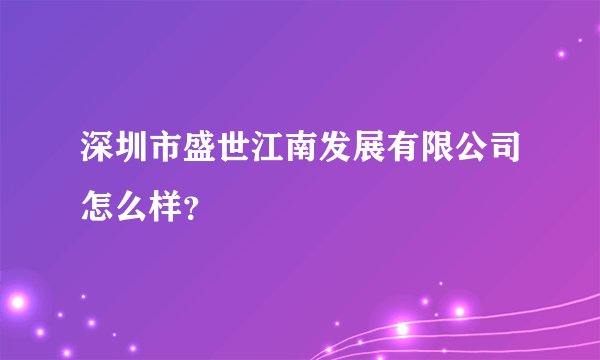 深圳市盛世江南发展有限公司怎么样？