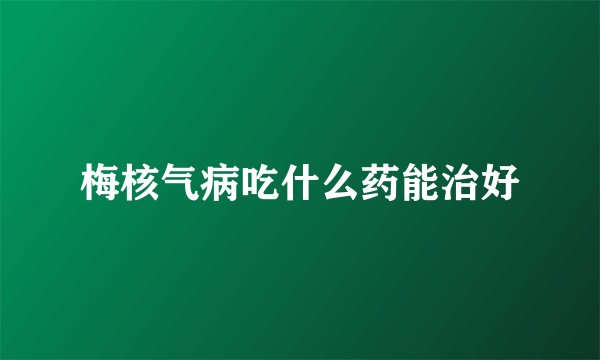 梅核气病吃什么药能治好