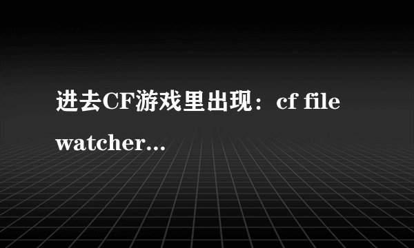 进去CF游戏里出现：cf file watcher 下面是 ： object.dll 玩不了CF怎么办啊！！！
