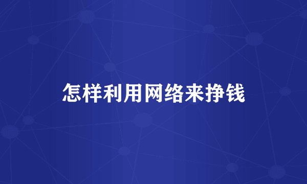 怎样利用网络来挣钱