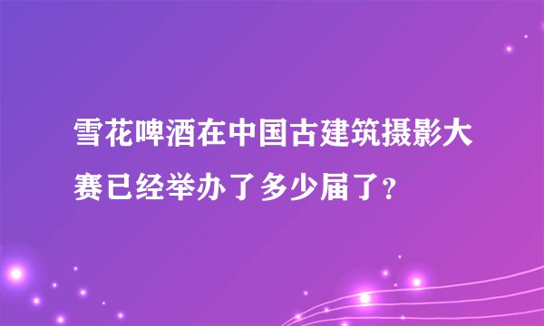雪花啤酒在中国古建筑摄影大赛已经举办了多少届了？