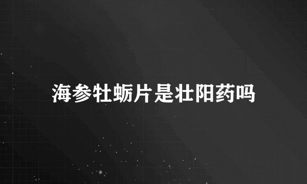 海参牡蛎片是壮阳药吗