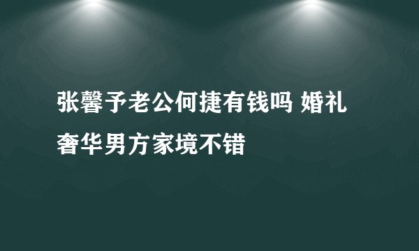 张馨予老公何捷有钱吗 婚礼奢华男方家境不错