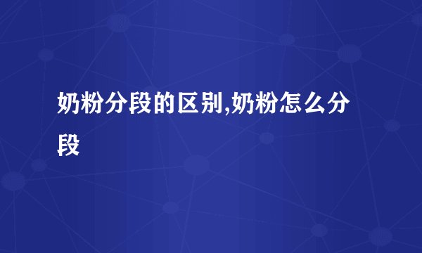 奶粉分段的区别,奶粉怎么分段